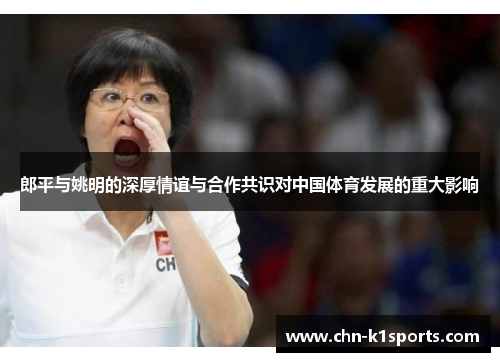 郎平与姚明的深厚情谊与合作共识对中国体育发展的重大影响