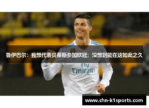 鲁伊巴尔：我想代表贝蒂斯参加欧冠；没想到能在这如此之久